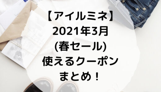 【アイルミネ】2021年3月(春セール)使えるクーポンまとめ！